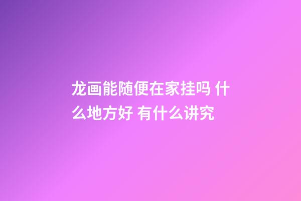 龙画能随便在家挂吗 什么地方好 有什么讲究